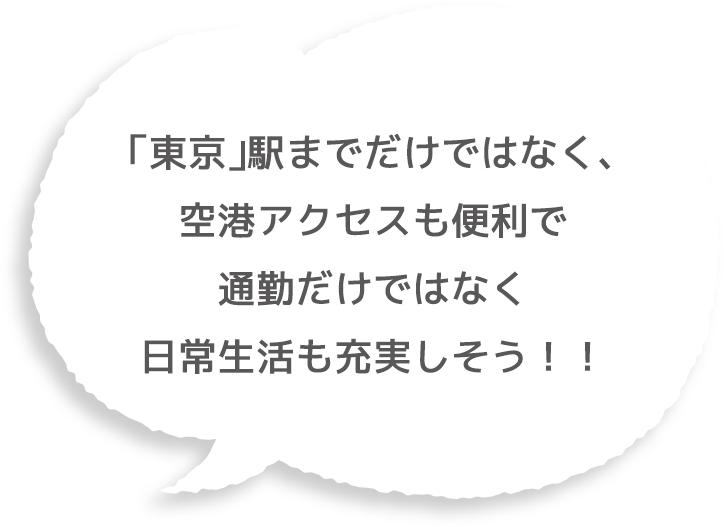 「東京」駅までだけではなく、空港アクセスも便利で通勤だけではなく日常生活も充実しそう！！