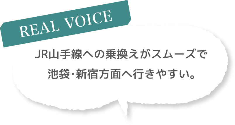 ［REAL VOICE］JR山手線への乗換えがスムーズで池袋・新宿方面へ行きやすい
