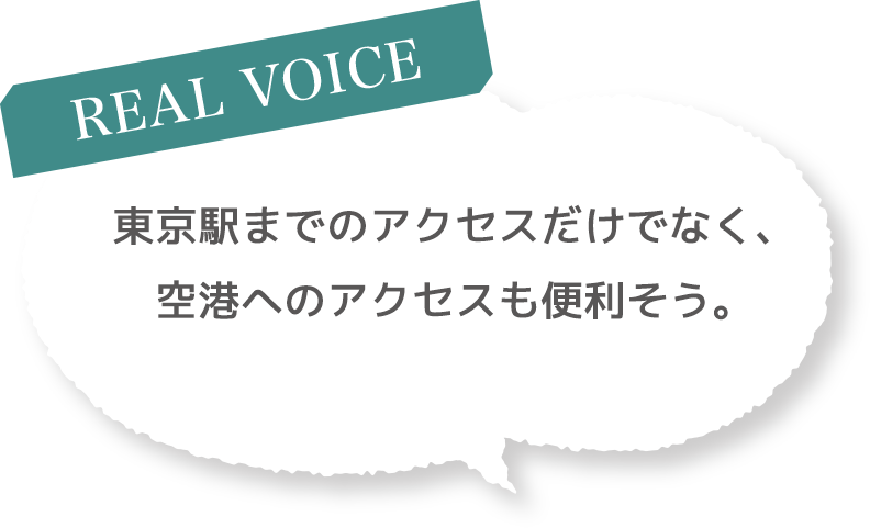 ［REAL VOICE］東京駅までのアクセスだけでなく、空港へのアクセスも便利そう
