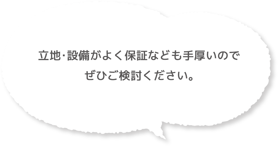 立地・設備がよく保証なども手厚いのでぜひご検討ください。