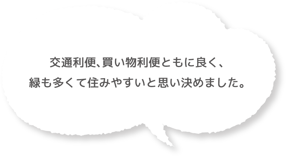 交通利便、買い物利便ともに良く、緑も多くて住みやすいと思い決めました。