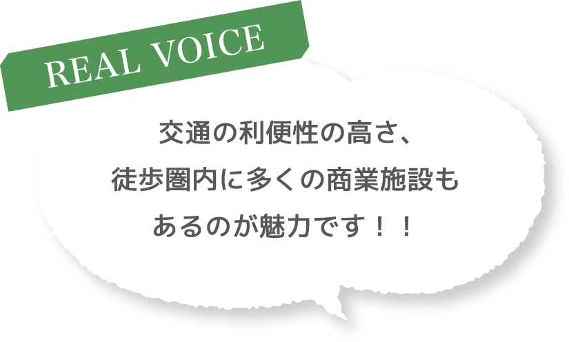 ［REAL VOICE］交通の利便性の高さ、徒歩圏内に多くの商業施設もあるのが魅力です！！