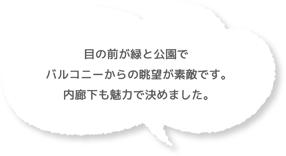 目の前が緑と公園でバルコニーからの眺望が素敵です。内廊下も魅力で決めました。