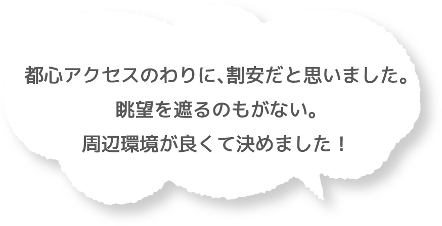 都心アクセスのわりに、割安だと思いました。眺望を遮るのもがない。周辺環境が良くて決めました！