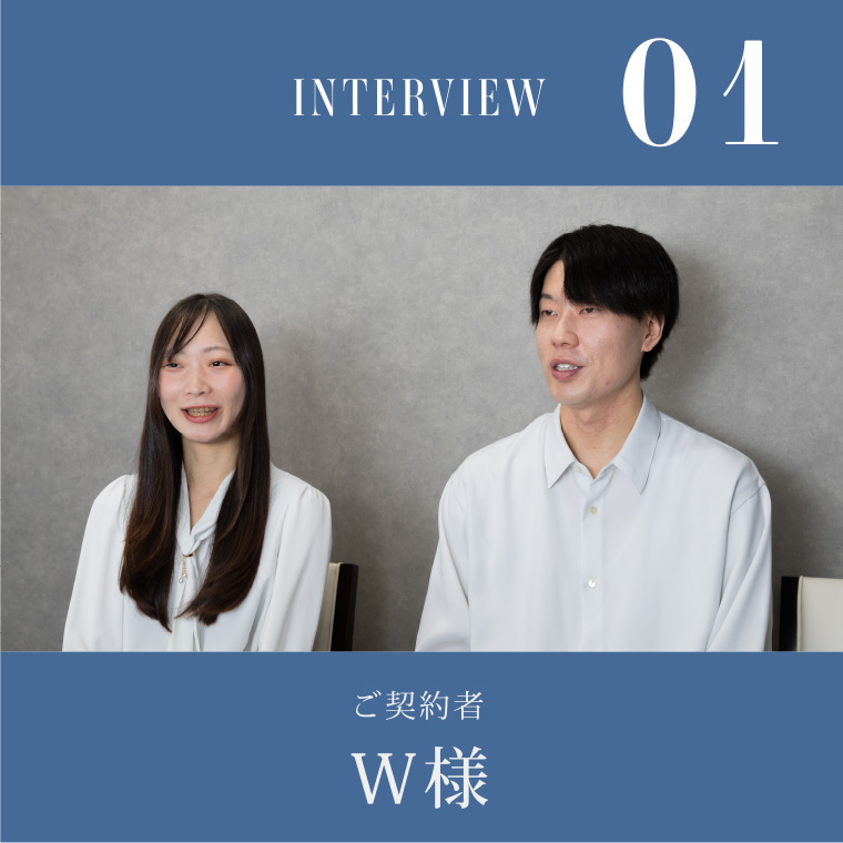 INTERVIEW 01 ご契約者W様